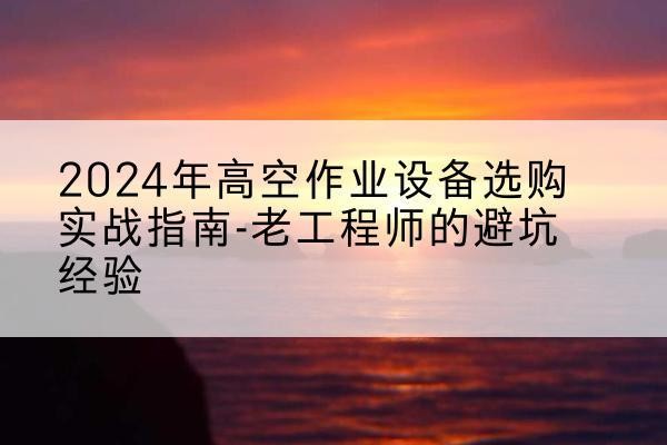 井研高空作业升降机厂家推荐-2024年高空作业设备选购实战指南-老工程师的避坑经验