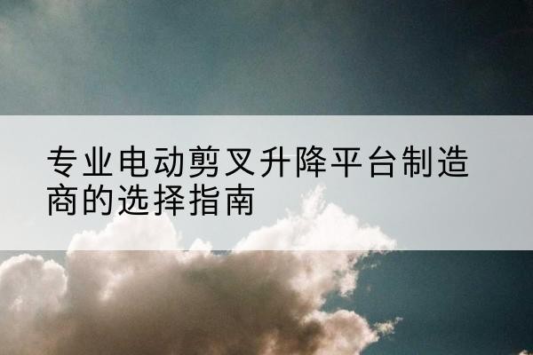 井研电动剪叉升降平台厂家-专业电动剪叉升降平台制造商的选择指南