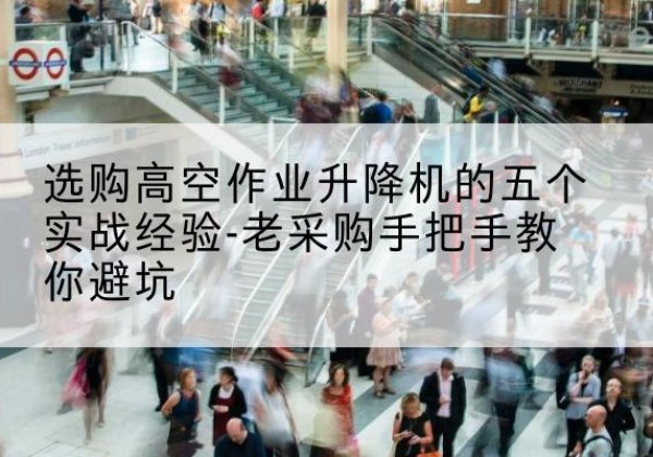 井研高空作业升降机厂家-选购高空作业升降机的五个实战经验-老采购手把手教你避坑
