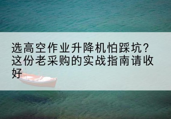 井研高空作业升降机厂家推荐-选高空作业升降机怕踩坑？这份老采购的实战指南请收好