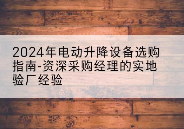 井研电动剪叉升降平台厂家-2024年电动升降设备选购指南-资深采购经理的实地验厂经验
