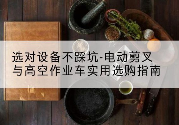 井研电动剪叉升降平台怎么选-选对设备不踩坑-电动剪叉与高空作业车实用选购指南