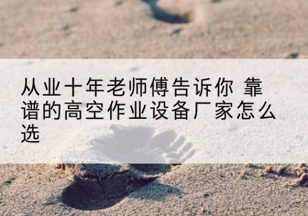 井研高空作业升降机厂家推荐-从业十年老师傅告诉你 靠谱的高空作业设备厂家怎么选