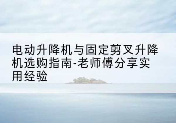 井研电动升降机怎么选-电动升降机与固定剪叉升降机选购指南-老师傅分享实用经验