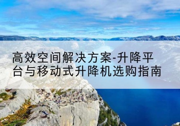 井研升降平台厂家-*空间解决方案-升降平台与移动式升降机选购指南