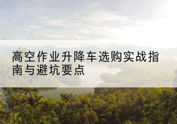 井研升降车怎么选-高空作业升降车选购实战指南与避坑要点