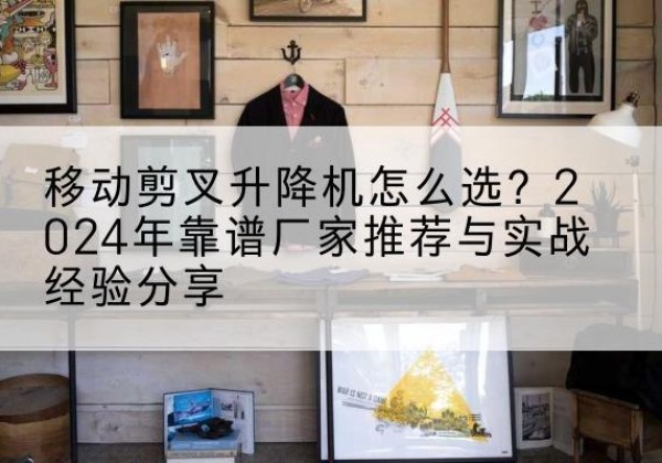 井研升降平台厂家推荐-移动剪叉升降机怎么选？2024年靠谱厂家推荐与实战经验分享