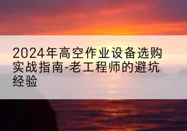 井研高空作业升降机厂家推荐-2024年高空作业设备选购实战指南-老工程师的避坑经验
