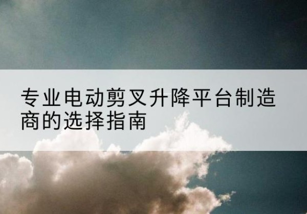 井研电动剪叉升降平台厂家-专业电动剪叉升降平台制造商的选择指南
