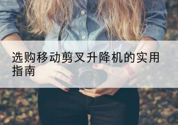 井研移动剪叉升降机怎么选-选购移动剪叉升降机的实用指南
